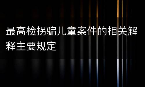 最高检拐骗儿童案件的相关解释主要规定
