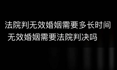 法院判无效婚姻需要多长时间 无效婚姻需要法院判决吗