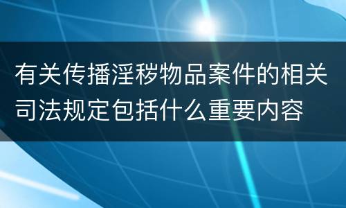 有关传播淫秽物品案件的相关司法规定包括什么重要内容