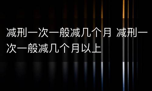 减刑一次一般减几个月 减刑一次一般减几个月以上