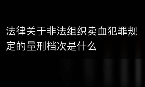 法律关于非法组织卖血犯罪规定的量刑档次是什么