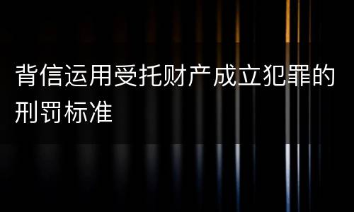 背信运用受托财产成立犯罪的刑罚标准