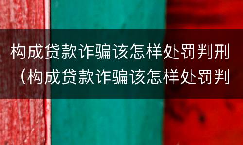 构成贷款诈骗该怎样处罚判刑（构成贷款诈骗该怎样处罚判刑多久）