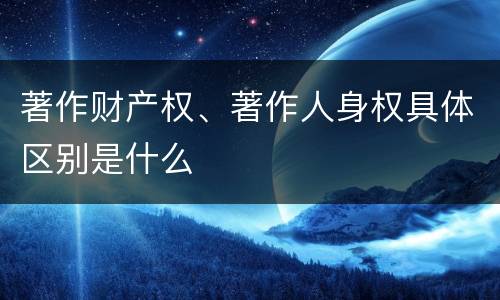 著作财产权、著作人身权具体区别是什么