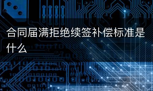 合同届满拒绝续签补偿标准是什么