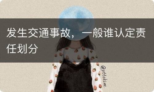 发生交通事故，一般谁认定责任划分