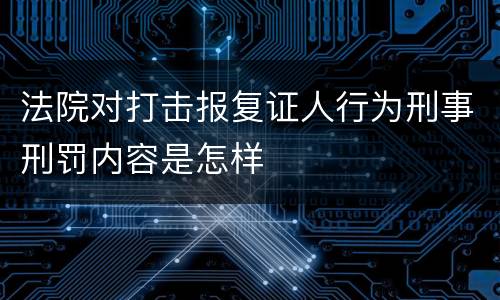 法院对打击报复证人行为刑事刑罚内容是怎样