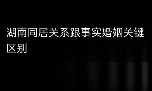 湖南同居关系跟事实婚姻关键区别