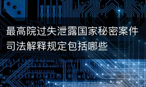最高院过失泄露国家秘密案件司法解释规定包括哪些