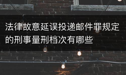 法律故意延误投递邮件罪规定的刑事量刑档次有哪些
