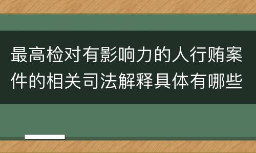最高检对有影响力的人行贿案件的相关司法解释具体有哪些重要内容