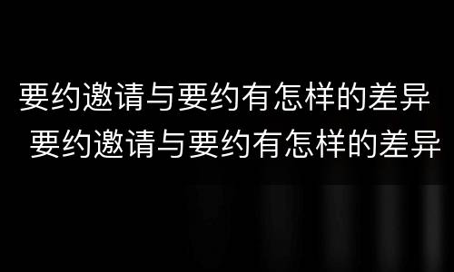 要约邀请与要约有怎样的差异 要约邀请与要约有怎样的差异呢