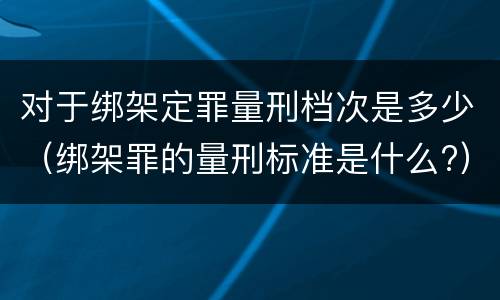 对于绑架定罪量刑档次是多少（绑架罪的量刑标准是什么?）