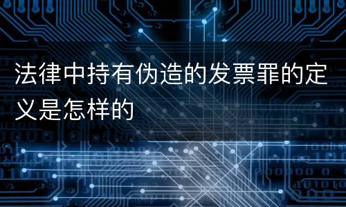 法律中持有伪造的发票罪的定义是怎样的