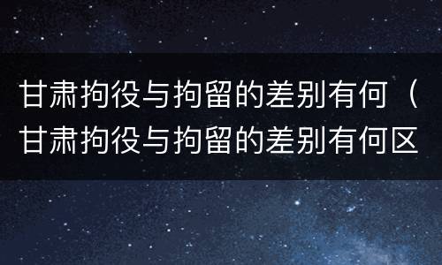 甘肃拘役与拘留的差别有何（甘肃拘役与拘留的差别有何区别）