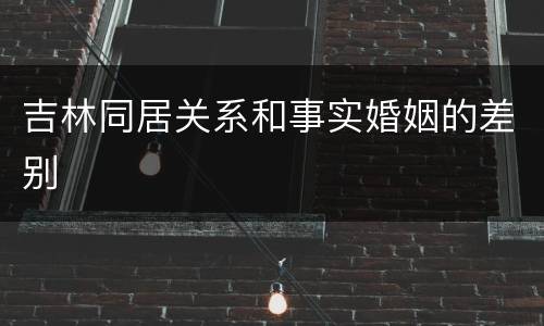 吉林同居关系和事实婚姻的差别