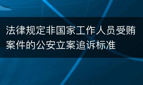 法律规定非国家工作人员受贿案件的公安立案追诉标准