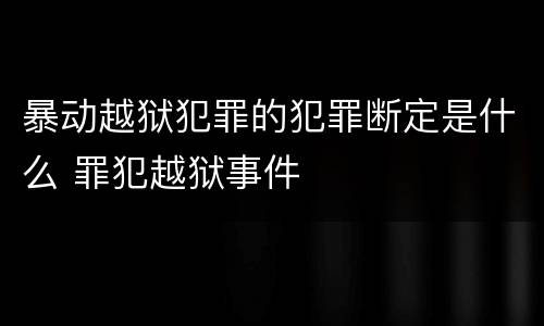 暴动越狱犯罪的犯罪断定是什么 罪犯越狱事件