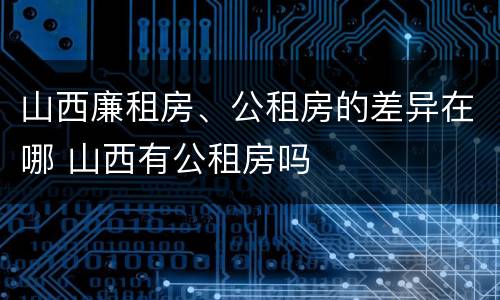 山西廉租房、公租房的差异在哪 山西有公租房吗