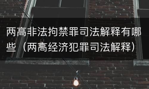 两高非法拘禁罪司法解释有哪些（两高经济犯罪司法解释）