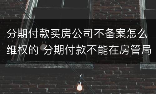 分期付款买房公司不备案怎么维权的 分期付款不能在房管局备案