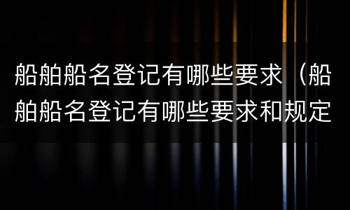 船舶船名登记有哪些要求（船舶船名登记有哪些要求和规定）