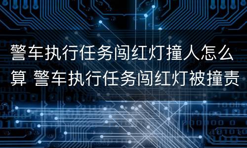 警车执行任务闯红灯撞人怎么算 警车执行任务闯红灯被撞责任认定