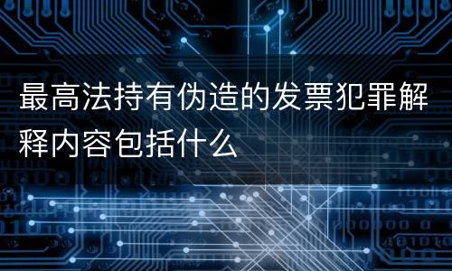 最高法持有伪造的发票犯罪解释内容包括什么