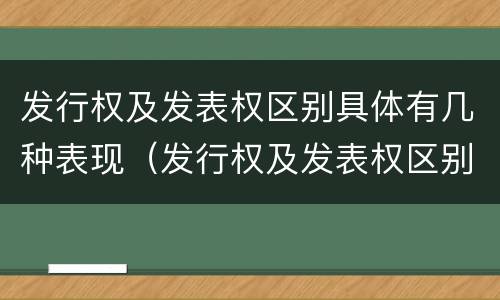 发行权及发表权区别具体有几种表现（发行权及发表权区别具体有几种表现手法）