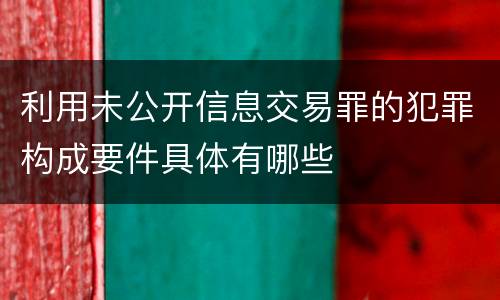 利用未公开信息交易罪的犯罪构成要件具体有哪些