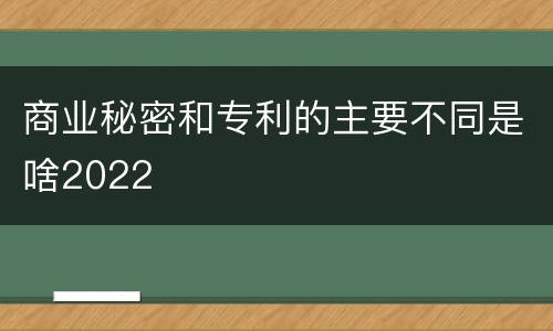 商业秘密和专利的主要不同是啥2022