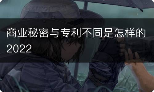 商业秘密与专利不同是怎样的2022