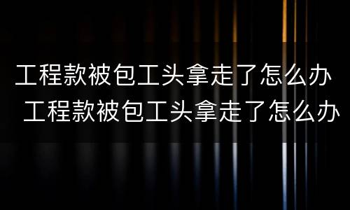 工程款被包工头拿走了怎么办 工程款被包工头拿走了怎么办理