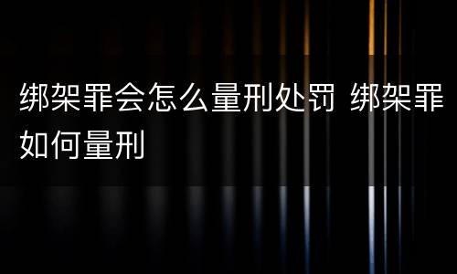 绑架罪会怎么量刑处罚 绑架罪如何量刑