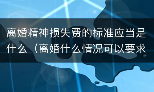 离婚精神损失费的标准应当是什么（离婚什么情况可以要求精神损失费）