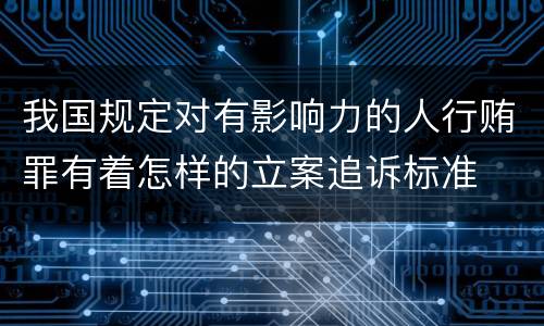 我国规定对有影响力的人行贿罪有着怎样的立案追诉标准