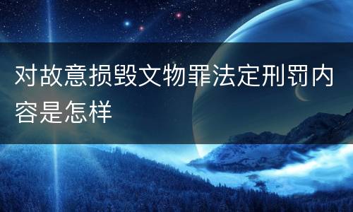 对故意损毁文物罪法定刑罚内容是怎样
