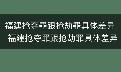 福建抢夺罪跟抢劫罪具体差异 福建抢夺罪跟抢劫罪具体差异是什么