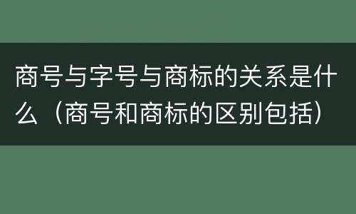 商号与字号与商标的关系是什么（商号和商标的区别包括）