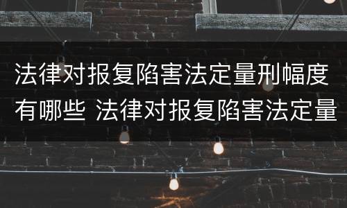 法律对报复陷害法定量刑幅度有哪些 法律对报复陷害法定量刑幅度有哪些要求