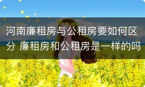 河南廉租房与公租房要如何区分 廉租房和公租房是一样的吗
