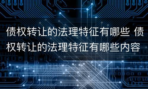 债权转让的法理特征有哪些 债权转让的法理特征有哪些内容