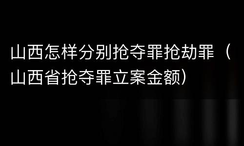山西怎样分别抢夺罪抢劫罪（山西省抢夺罪立案金额）