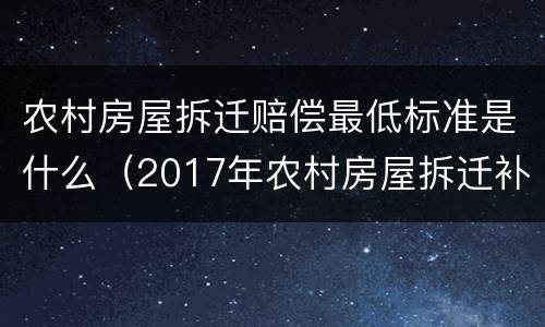 农村房屋拆迁赔偿最低标准是什么（2017年农村房屋拆迁补偿标准是什么）