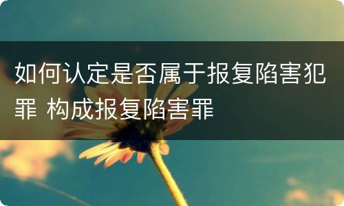 如何认定是否属于报复陷害犯罪 构成报复陷害罪
