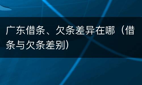 广东借条、欠条差异在哪（借条与欠条差别）