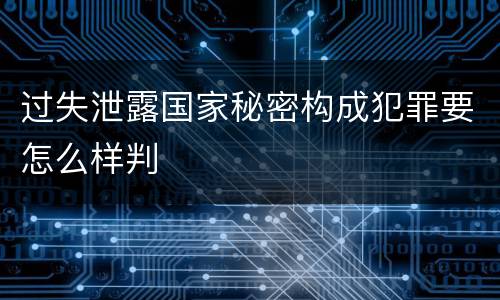 过失泄露国家秘密构成犯罪要怎么样判
