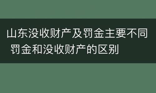 山东没收财产及罚金主要不同 罚金和没收财产的区别