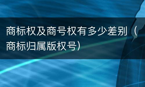 商标权及商号权有多少差别（商标归属版权号）