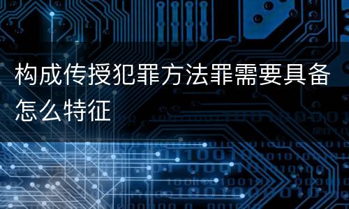 构成传授犯罪方法罪需要具备怎么特征